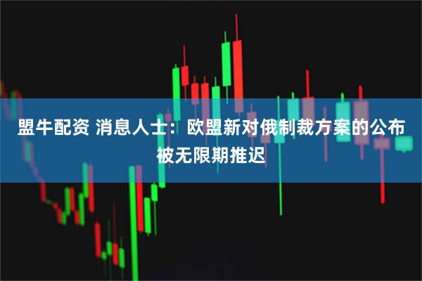 盟牛配资 消息人士：欧盟新对俄制裁方案的公布被无限期推迟