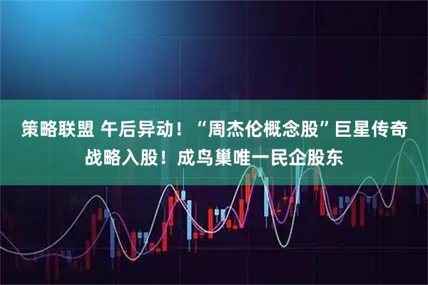 策略联盟 午后异动！“周杰伦概念股”巨星传奇战略入股！成鸟巢唯一民企股东