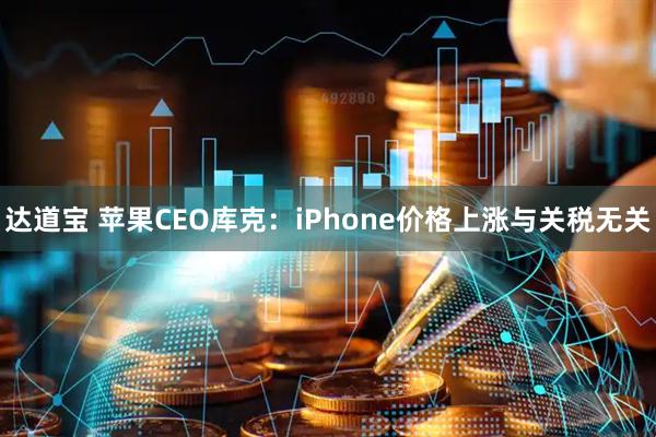 达道宝 苹果CEO库克：iPhone价格上涨与关税无关