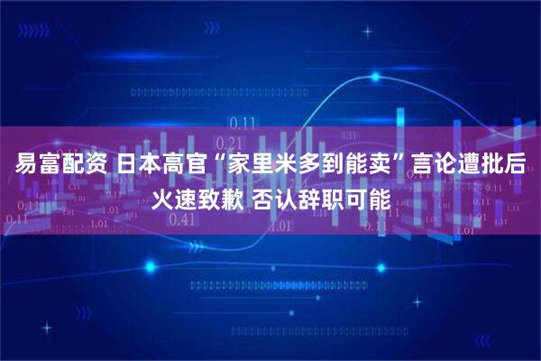易富配资 日本高官“家里米多到能卖”言论遭批后火速致歉 否认辞职可能
