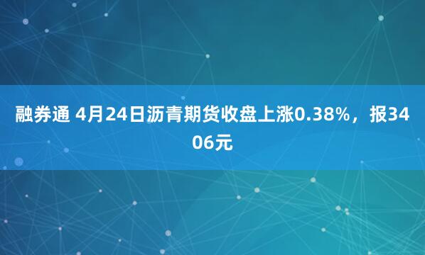 融券通 4月24日沥青期货收盘上涨0.38%，报3406元