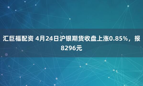 汇巨福配资 4月24日沪银期货收盘上涨0.85%，报8296元