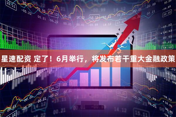 星速配资 定了！6月举行，将发布若干重大金融政策