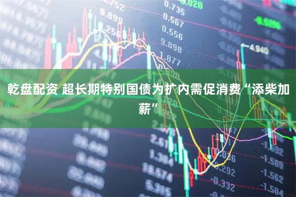乾盘配资 超长期特别国债为扩内需促消费“添柴加薪”