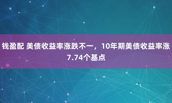 钱盈配 美债收益率涨跌不一，10年期美债收益率涨7.74个基点