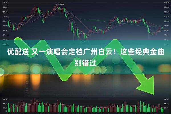 优配送 又一演唱会定档广州白云！这些经典金曲别错过