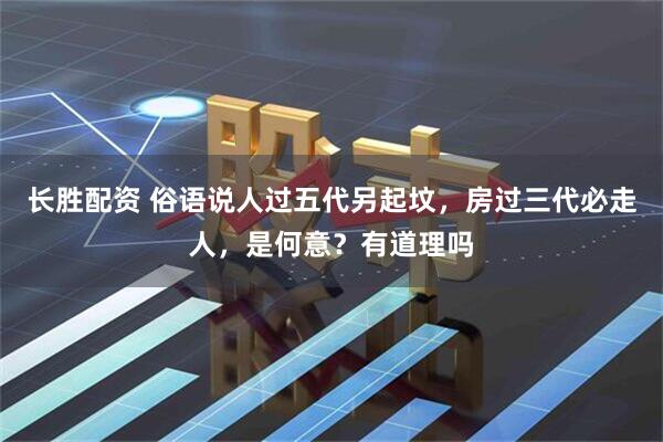 长胜配资 俗语说人过五代另起坟，房过三代必走人，是何意？有道理吗