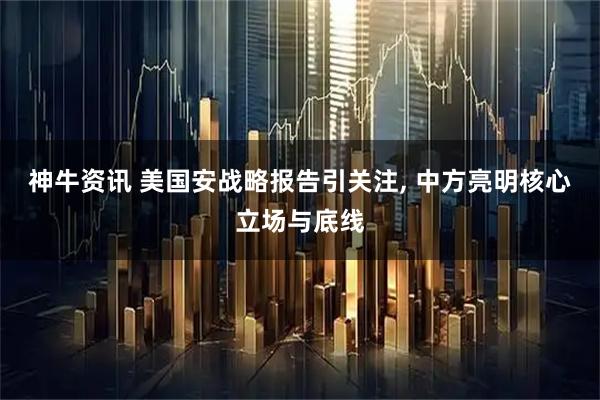 神牛资讯 美国安战略报告引关注, 中方亮明核心立场与底线