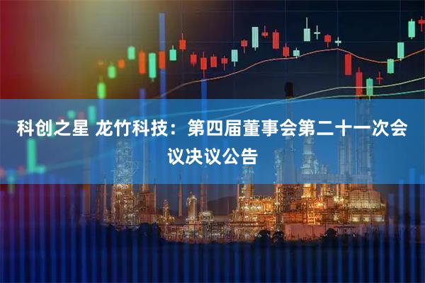 科创之星 龙竹科技：第四届董事会第二十一次会议决议公告