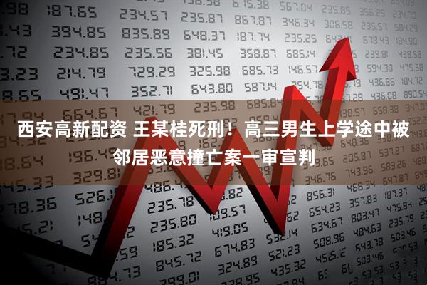 西安高新配资 王某桂死刑！高三男生上学途中被邻居恶意撞亡案一审宣判