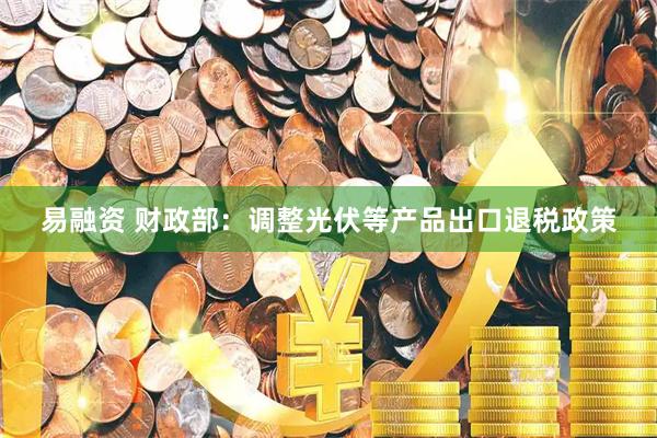 易融资 财政部：调整光伏等产品出口退税政策