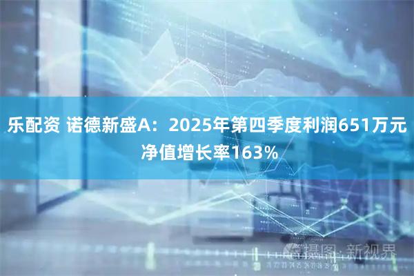 乐配资 诺德新盛A：2025年第四季度利润651万元 净值增长率163%