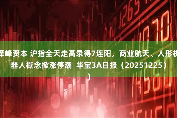 泽峰资本 沪指全天走高录得7连阳，商业航天、人形机器人概念掀涨停潮  华宝3A日报（20251225）