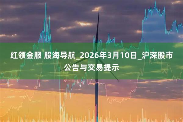 红领金服 股海导航_2026年3月10日_沪深股市公告与交易提示