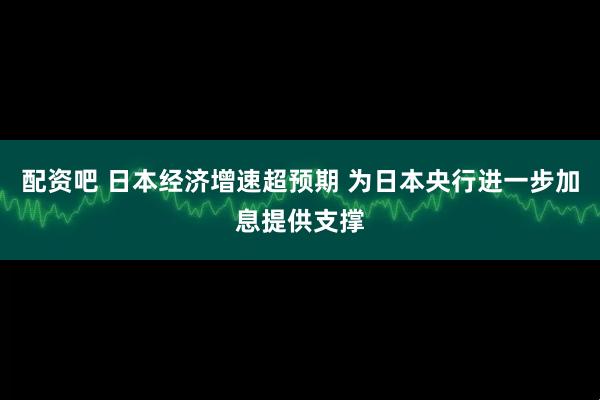 配资吧 日本经济增速超预期 为日本央行进一步加息提供支撑