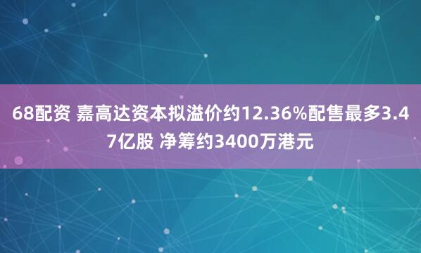68配资 嘉高达资本拟溢价约12.36%配售最多3.47亿股 净筹约3400万港元