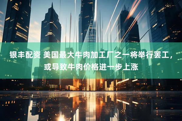 银丰配资 美国最大牛肉加工厂之一将举行罢工，或导致牛肉价格进一步上涨