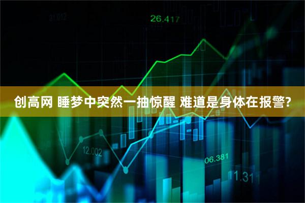 创高网 睡梦中突然一抽惊醒 难道是身体在报警?