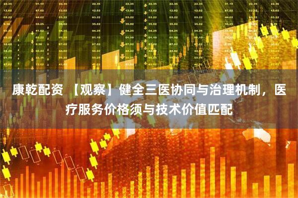 康乾配资 【观察】健全三医协同与治理机制，医疗服务价格须与技术价值匹配