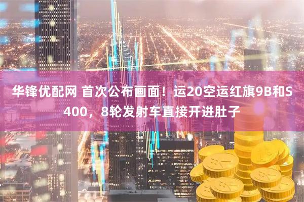 华锋优配网 首次公布画面！运20空运红旗9B和S400，8轮发射车直接开进肚子