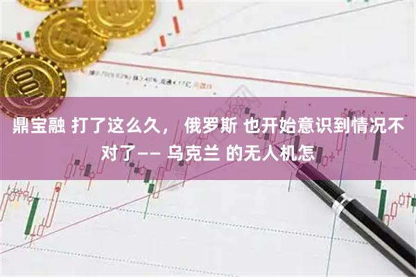 鼎宝融 打了这么久， 俄罗斯 也开始意识到情况不对了—— 乌克兰 的无人机怎