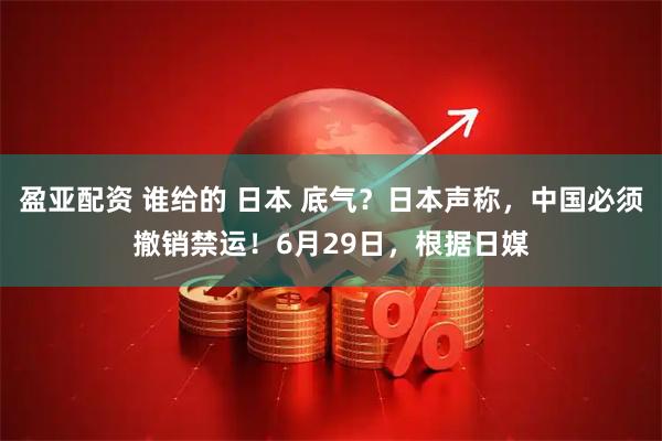 盈亚配资 谁给的 日本 底气？日本声称，中国必须撤销禁运！6月29日，根据日媒