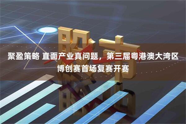 聚盈策略 直面产业真问题，第三届粤港澳大湾区博创赛首场复赛开赛